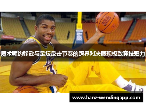 魔术师约翰逊与足坛反击节奏的跨界对决展现极致竞技魅力