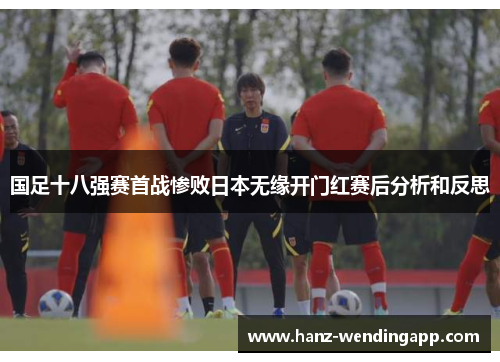 国足十八强赛首战惨败日本无缘开门红赛后分析和反思