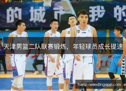 天津男篮二队联赛锻炼，年轻球员成长提速